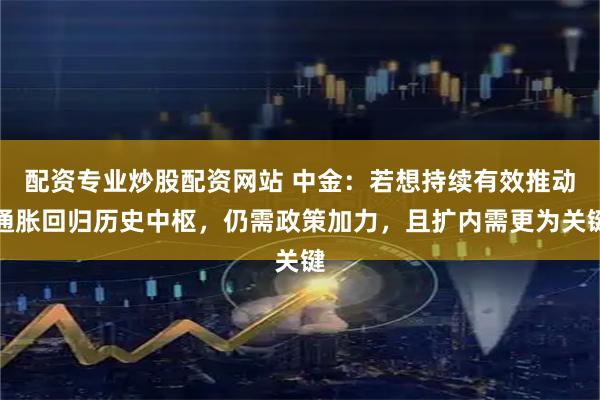 配资专业炒股配资网站 中金：若想持续有效推动通胀回归历史中枢，仍需政策加力，且扩内需更为关键