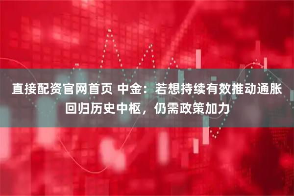 直接配资官网首页 中金：若想持续有效推动通胀回归历史中枢，仍需政策加力