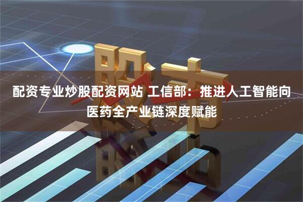 配资专业炒股配资网站 工信部：推进人工智能向医药全产业链深度赋能