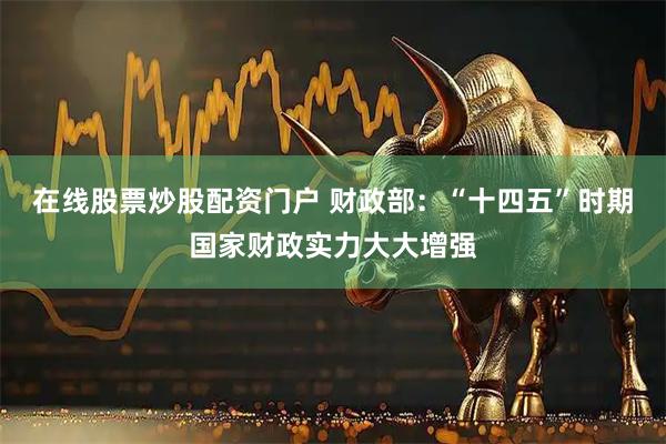 在线股票炒股配资门户 财政部：“十四五”时期国家财政实力大大增强