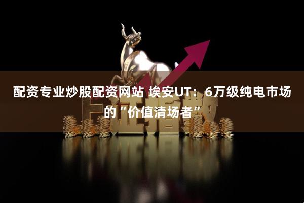 配资专业炒股配资网站 埃安UT：6万级纯电市场的“价值清场者”