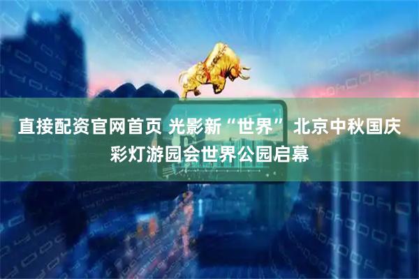 直接配资官网首页 光影新“世界” 北京中秋国庆彩灯游园会世界公园启幕