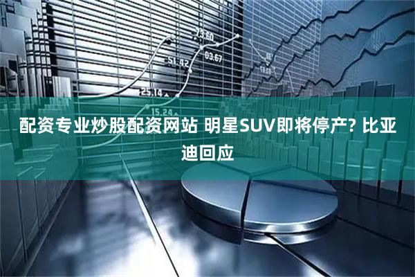 配资专业炒股配资网站 明星SUV即将停产? 比亚迪回应