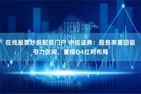 在线股票炒股配资门户 中信证券：股息率重回吸引力区间，重视Q4红利布局