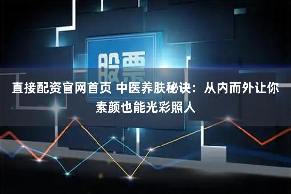 直接配资官网首页 中医养肤秘诀：从内而外让你素颜也能光彩照人