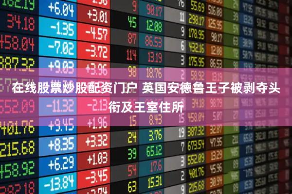 在线股票炒股配资门户 英国安德鲁王子被剥夺头衔及王室住所