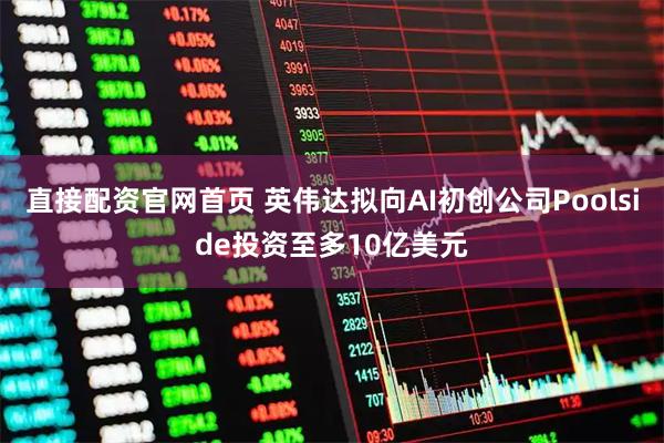 直接配资官网首页 英伟达拟向AI初创公司Poolside投资至多10亿美元