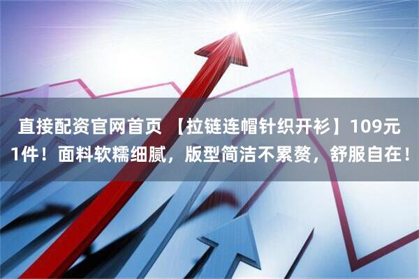 直接配资官网首页 【拉链连帽针织开衫】109元1件！面料软糯细腻，版型简洁不累赘，舒服自在！