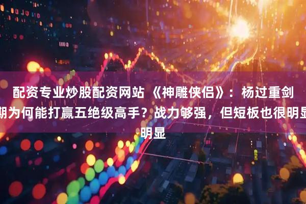 配资专业炒股配资网站 《神雕侠侣》：杨过重剑期为何能打赢五绝级高手？战力够强，但短板也很明显