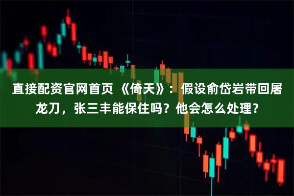 直接配资官网首页 《倚天》：假设俞岱岩带回屠龙刀，张三丰能保住吗？他会怎么处理？