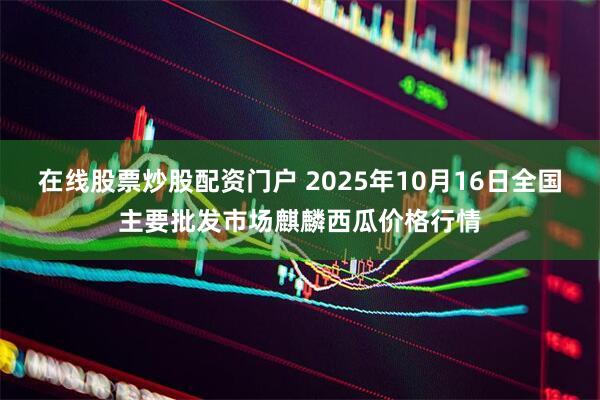在线股票炒股配资门户 2025年10月16日全国主要批发市场麒麟西瓜价格行情