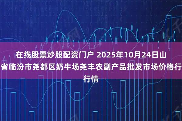 在线股票炒股配资门户 2025年10月24日山西省临汾市尧都区奶牛场尧丰农副产品批发市场价格行情