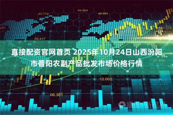 直接配资官网首页 2025年10月24日山西汾阳市晋阳农副产品批发市场价格行情