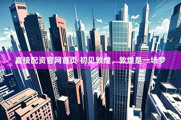 直接配资官网首页 初见敦煌，敦煌是一场梦