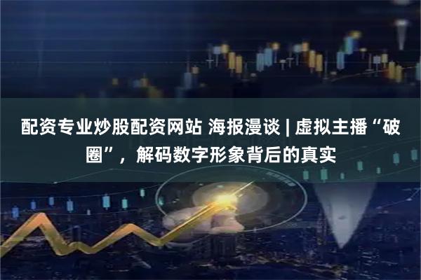 配资专业炒股配资网站 海报漫谈 | 虚拟主播“破圈”，解码数字形象背后的真实