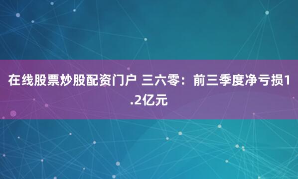 在线股票炒股配资门户 三六零：前三季度净亏损1.2亿元