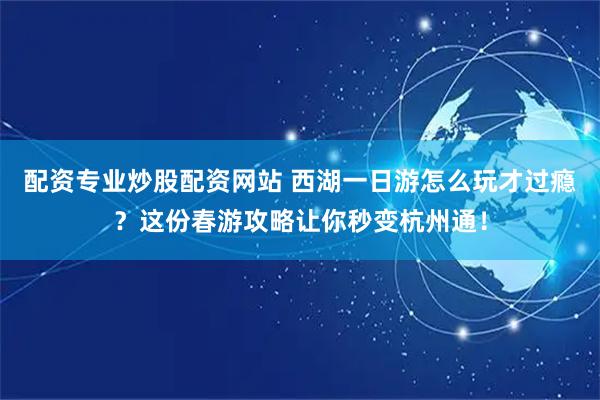 配资专业炒股配资网站 西湖一日游怎么玩才过瘾？这份春游攻略让你秒变杭州通！