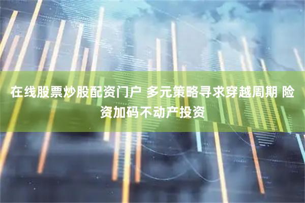 在线股票炒股配资门户 多元策略寻求穿越周期 险资加码不动产投资