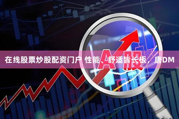 在线股票炒股配资门户 性能、舒适皆长板，唐DM