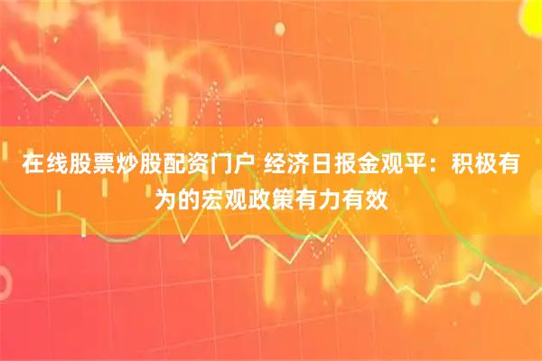 在线股票炒股配资门户 经济日报金观平：积极有为的宏观政策有力有效