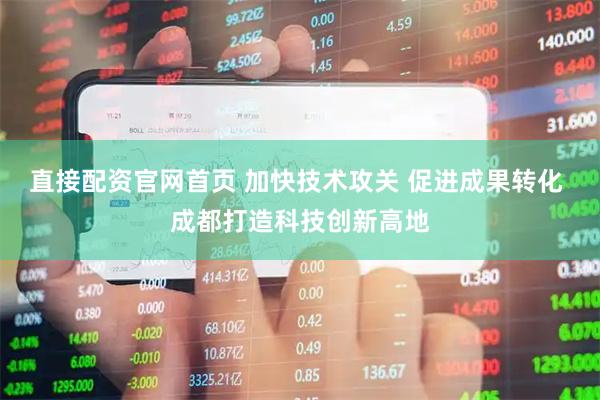 直接配资官网首页 加快技术攻关 促进成果转化 成都打造科技创新高地