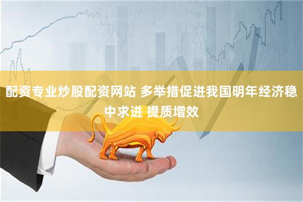 配资专业炒股配资网站 多举措促进我国明年经济稳中求进 提质增效
