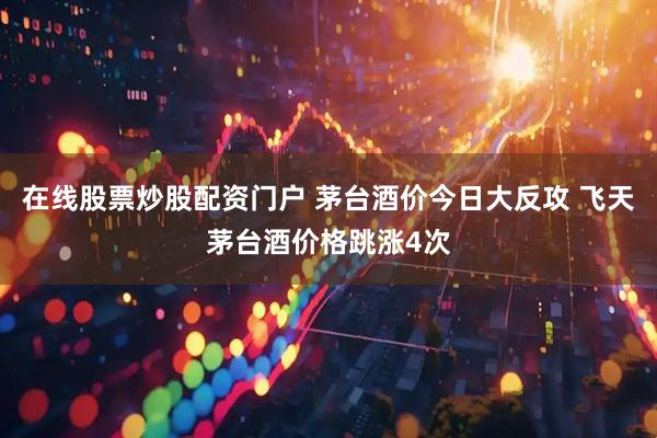 在线股票炒股配资门户 茅台酒价今日大反攻 飞天茅台酒价格跳涨4次