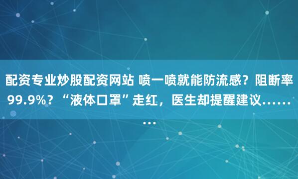配资专业炒股配资网站 喷一喷就能防流感？阻断率99.9%？“液体口罩”走红，医生却提醒建议……