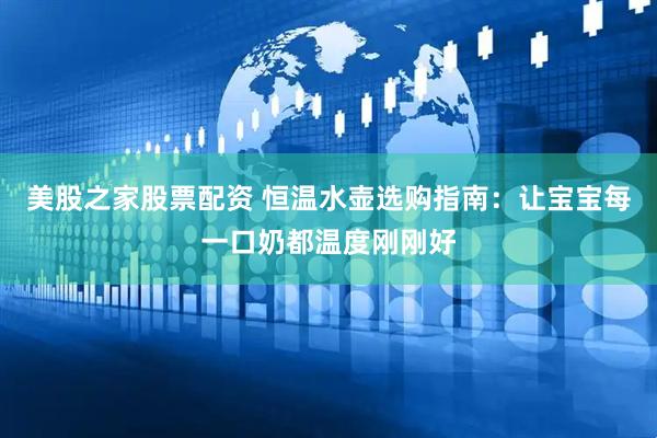 美股之家股票配资 恒温水壶选购指南：让宝宝每一口奶都温度刚刚好