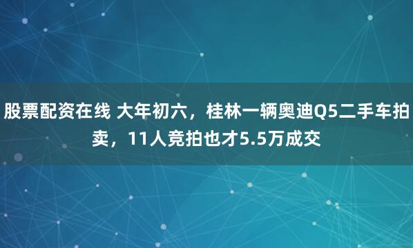 股票配资在线 大年初六，桂林一辆奥迪Q5二手车拍卖，11人竞拍也才5.5万成交