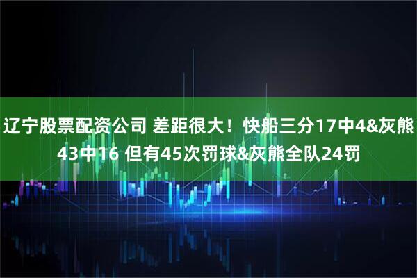 辽宁股票配资公司 差距很大！快船三分17中4&灰熊43中16 但有45次罚球&灰熊全队24罚