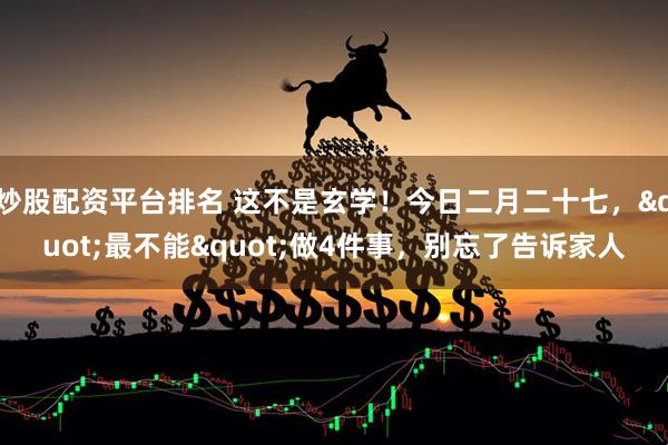 炒股配资平台排名 这不是玄学！今日二月二十七，"最不能"做4件事，别忘了告诉家人