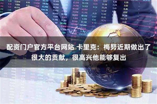 配资门户官方平台网站 卡里克：梅努近期做出了很大的贡献，很高兴他能够复出