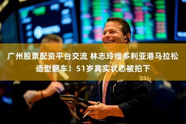 广州股票配资平台交流 林志玲维多利亚港马拉松造型翻车！51岁真实状态被拍下
