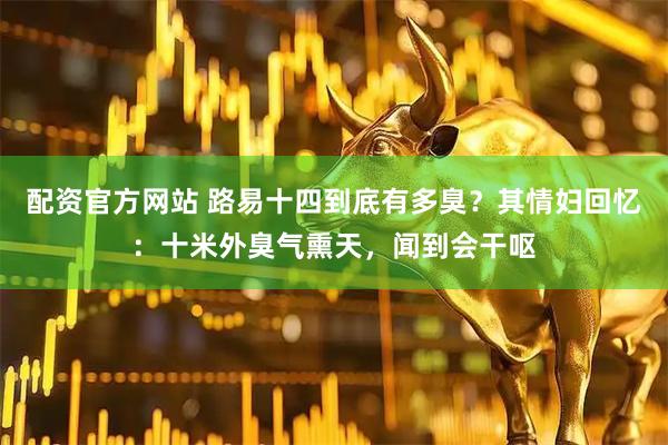 配资官方网站 路易十四到底有多臭？其情妇回忆：十米外臭气熏天，闻到会干呕