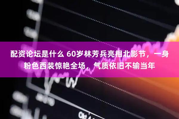 配资论坛是什么 60岁林芳兵亮相北影节，一身粉色西装惊艳全场，气质依旧不输当年