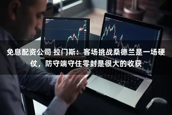 免息配资公司 拉门斯：客场挑战桑德兰是一场硬仗，防守端守住零封是很大的收获