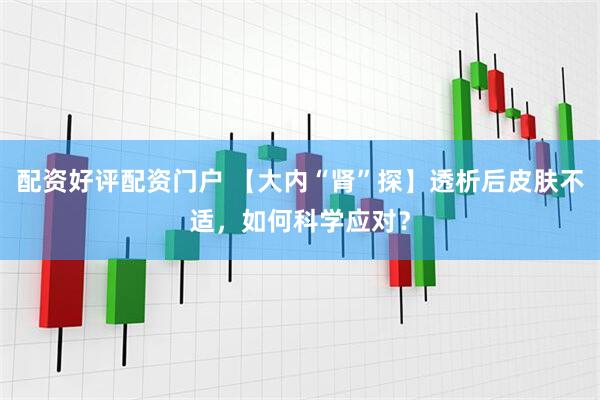 配资好评配资门户 【大内“肾”探】透析后皮肤不适，如何科学应对？