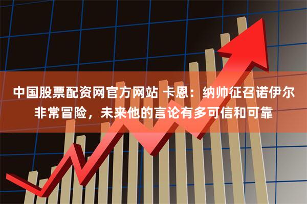 中国股票配资网官方网站 卡恩：纳帅征召诺伊尔非常冒险，未来他的言论有多可信和可靠