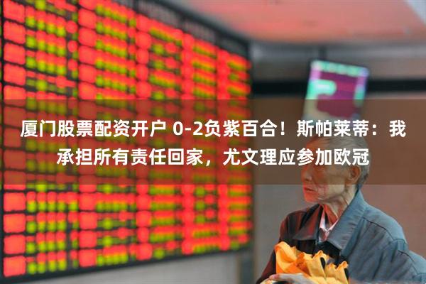 厦门股票配资开户 0-2负紫百合！斯帕莱蒂：我承担所有责任回家，尤文理应参加欧冠