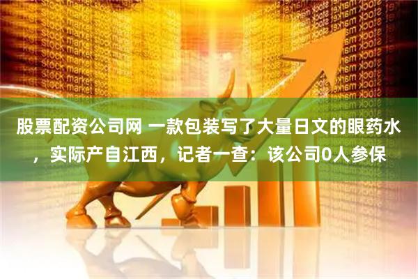 股票配资公司网 一款包装写了大量日文的眼药水，实际产自江西，记者一查：该公司0人参保