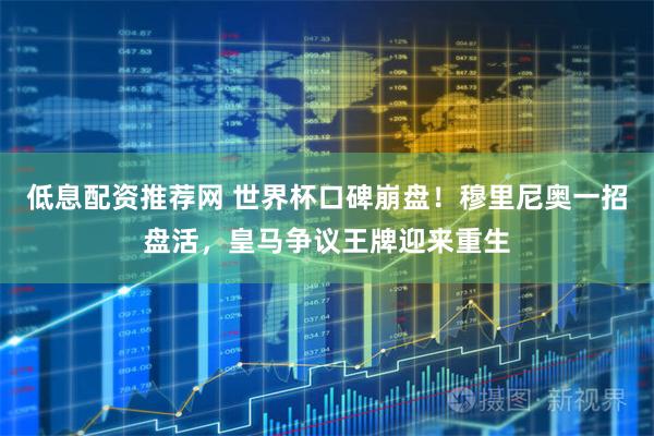 低息配资推荐网 世界杯口碑崩盘！穆里尼奥一招盘活，皇马争议王牌迎来重生