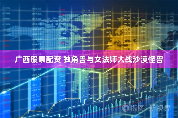 广西股票配资 独角兽与女法师大战沙漠怪兽