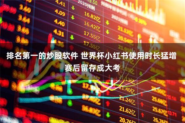 排名第一的炒股软件 世界杯小红书使用时长猛增 赛后留存成大考