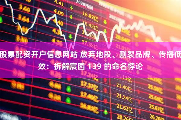 股票配资开户信息网站 放弃地段、割裂品牌、传播低效：拆解宸园 139 的命名悖论