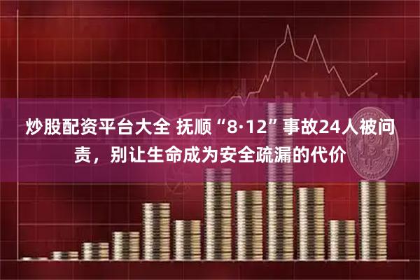 炒股配资平台大全 抚顺“8·12”事故24人被问责，别让生命成为安全疏漏的代价