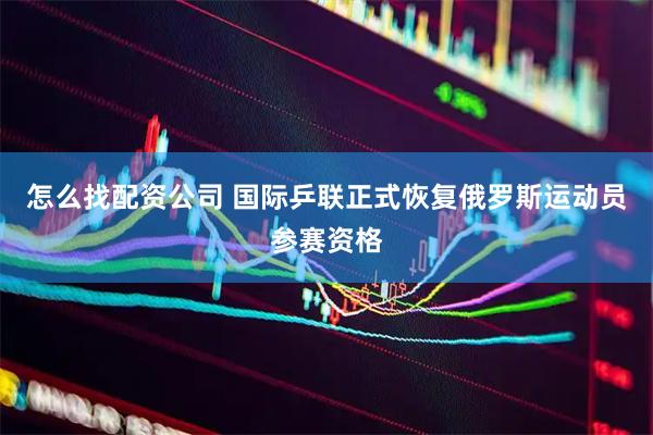 怎么找配资公司 国际乒联正式恢复俄罗斯运动员参赛资格