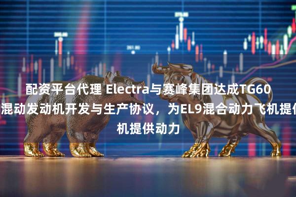 配资平台代理 Electra与赛峰集团达成TG600涡轮混动发动机开发与生产协议，为EL9混合动力飞机提供动力