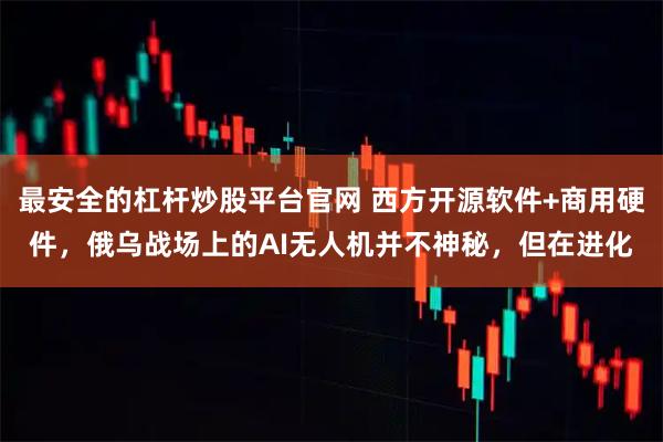 最安全的杠杆炒股平台官网 西方开源软件+商用硬件，俄乌战场上的AI无人机并不神秘，但在进化