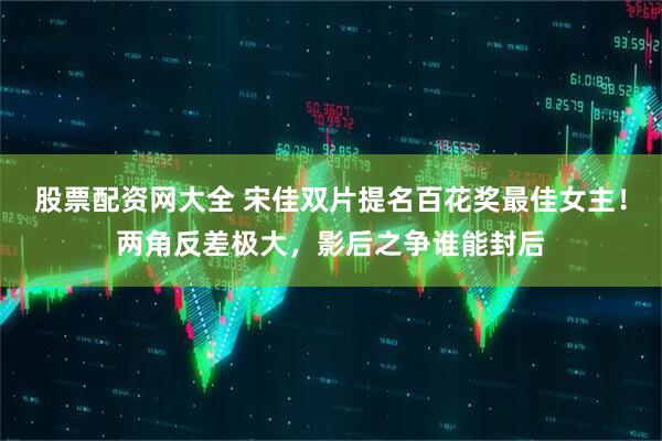 股票配资网大全 宋佳双片提名百花奖最佳女主！两角反差极大，影后之争谁能封后